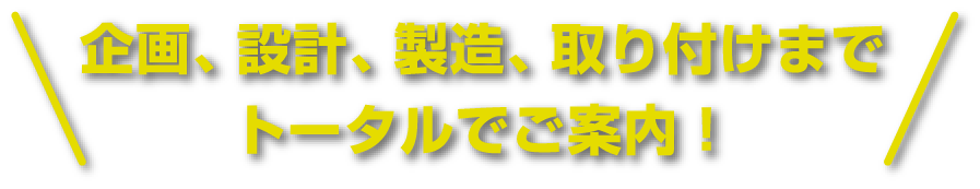 企画、設計、製造、取り付けまでトータルでご案内！